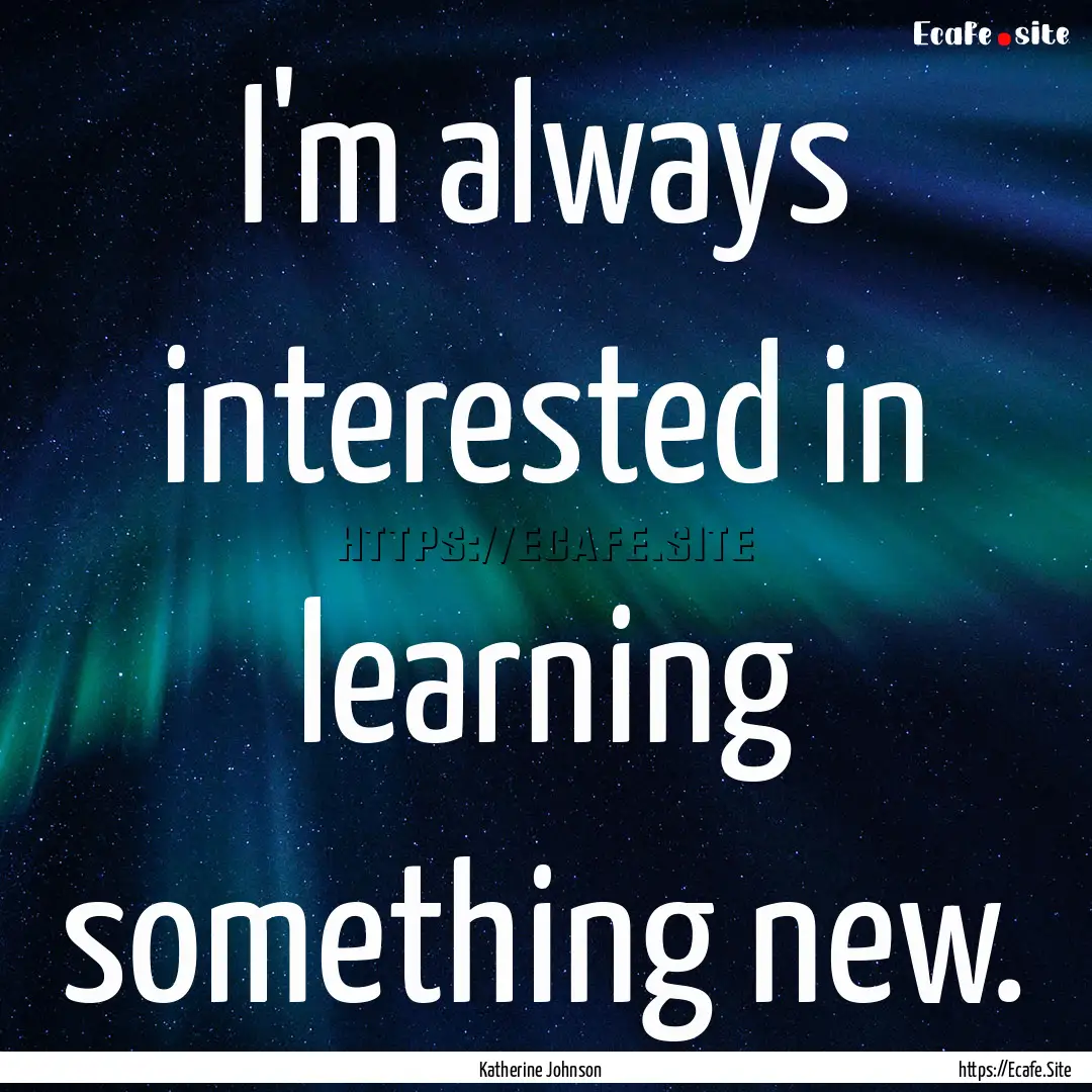 I'm always interested in learning something.... : Quote by Katherine Johnson