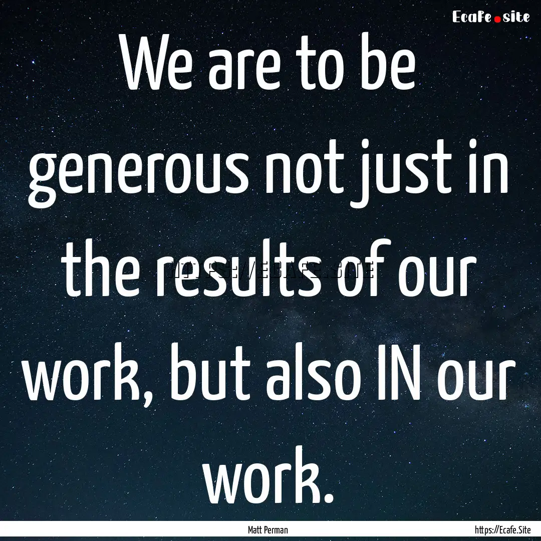 We are to be generous not just in the results.... : Quote by Matt Perman