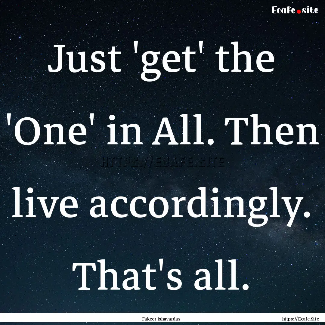 Just 'get' the 'One' in All. Then live accordingly..... : Quote by Fakeer Ishavardas