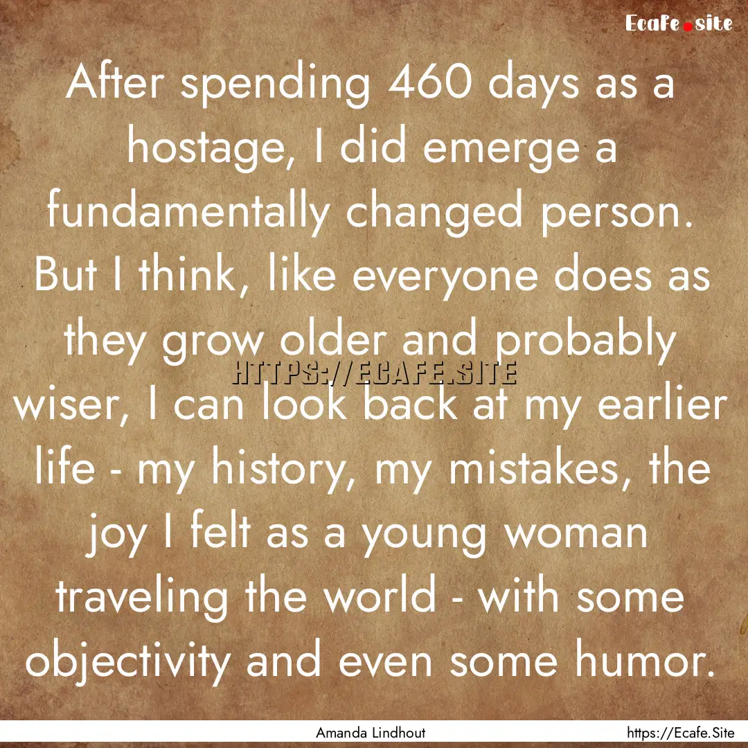 After spending 460 days as a hostage, I did.... : Quote by Amanda Lindhout