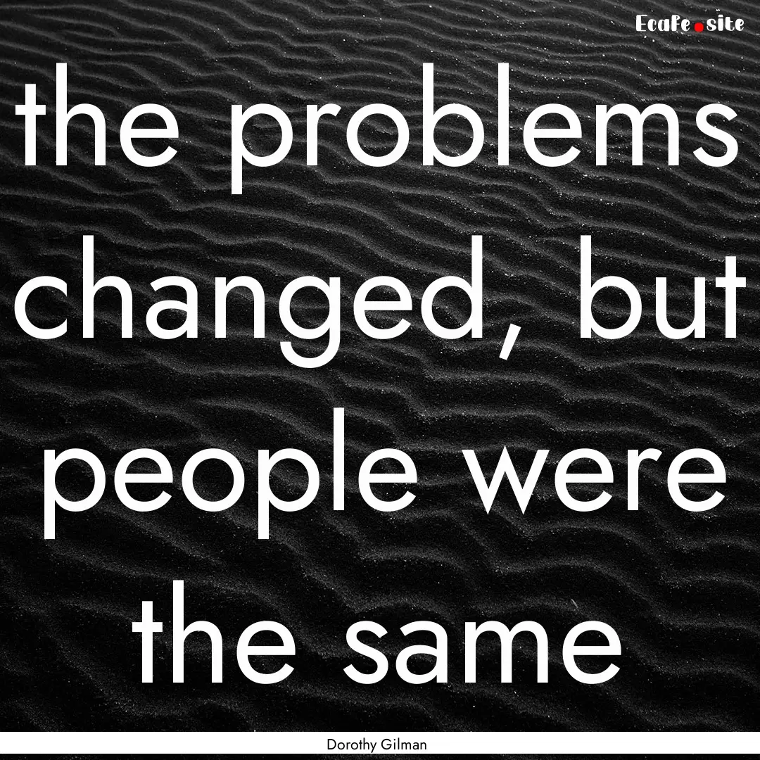 the problems changed, but people were the.... : Quote by Dorothy Gilman