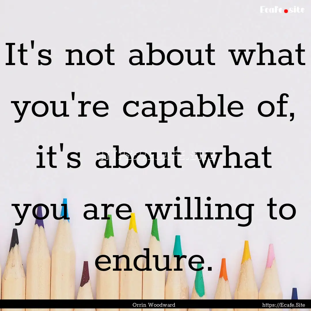 It's not about what you're capable of, it's.... : Quote by Orrin Woodward