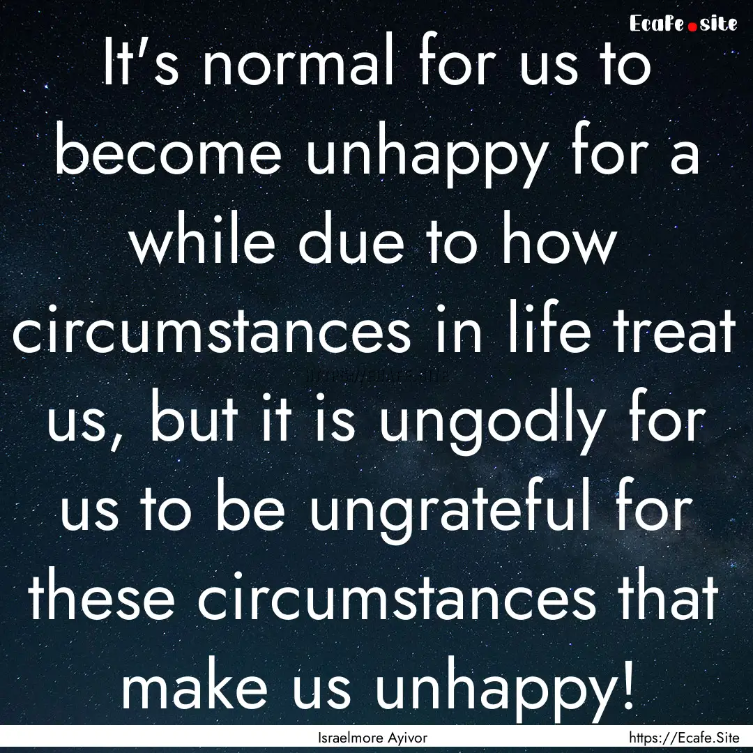 It's normal for us to become unhappy for.... : Quote by Israelmore Ayivor