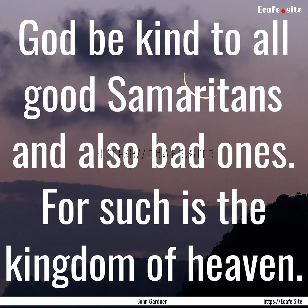 God be kind to all good Samaritans and also.... : Quote by John Gardner