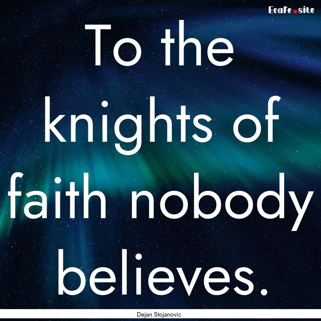 To the knights of faith nobody believes. : Quote by Dejan Stojanovic