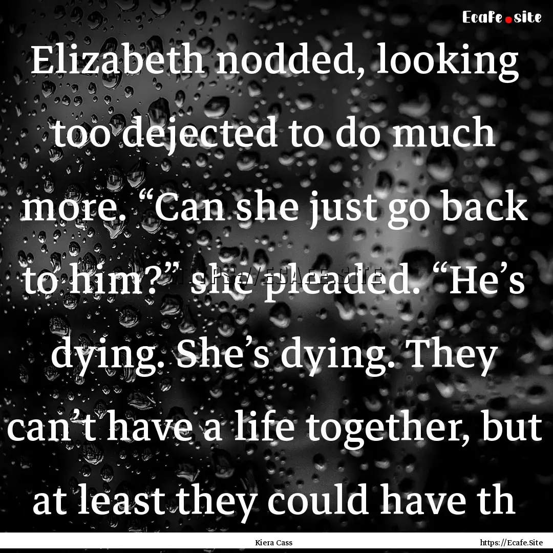 Elizabeth nodded, looking too dejected to.... : Quote by Kiera Cass