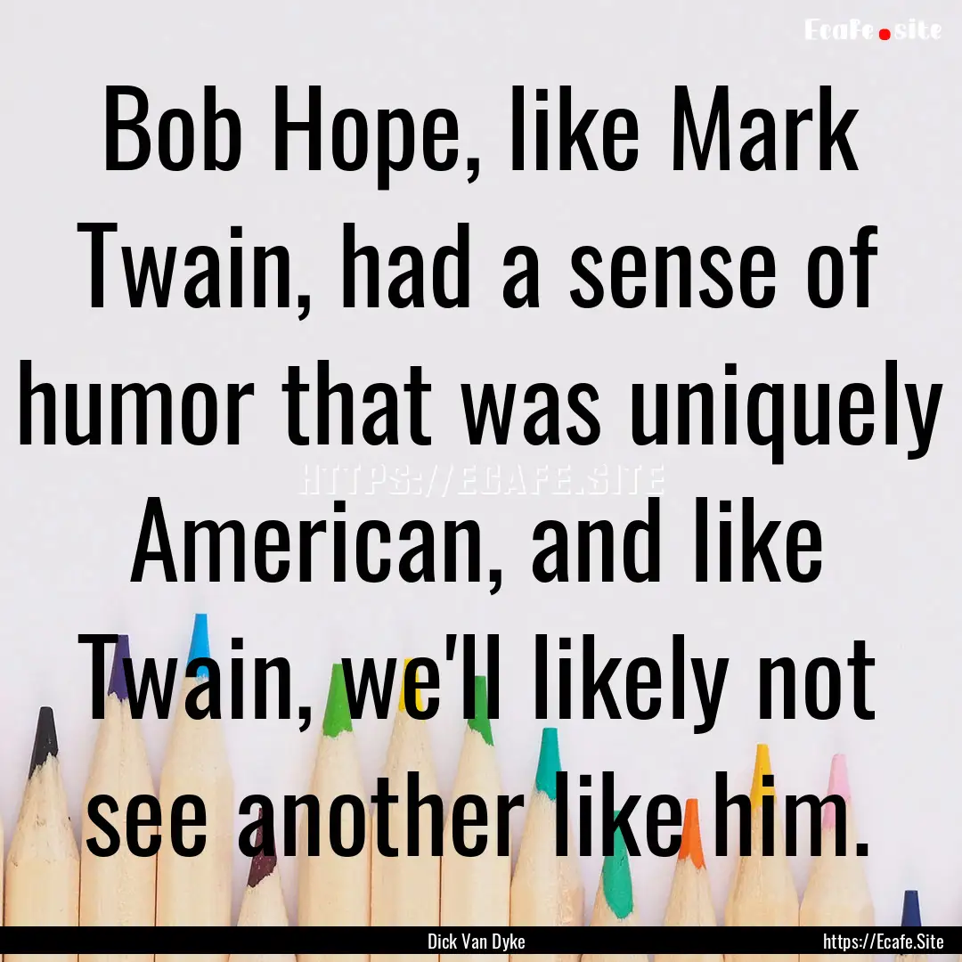 Bob Hope, like Mark Twain, had a sense of.... : Quote by Dick Van Dyke