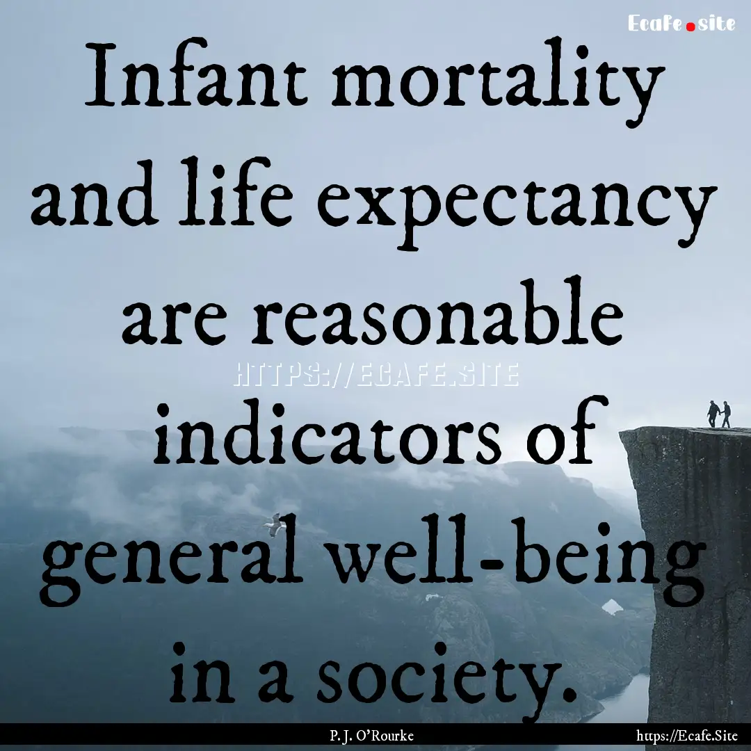 Infant mortality and life expectancy are.... : Quote by P. J. O'Rourke