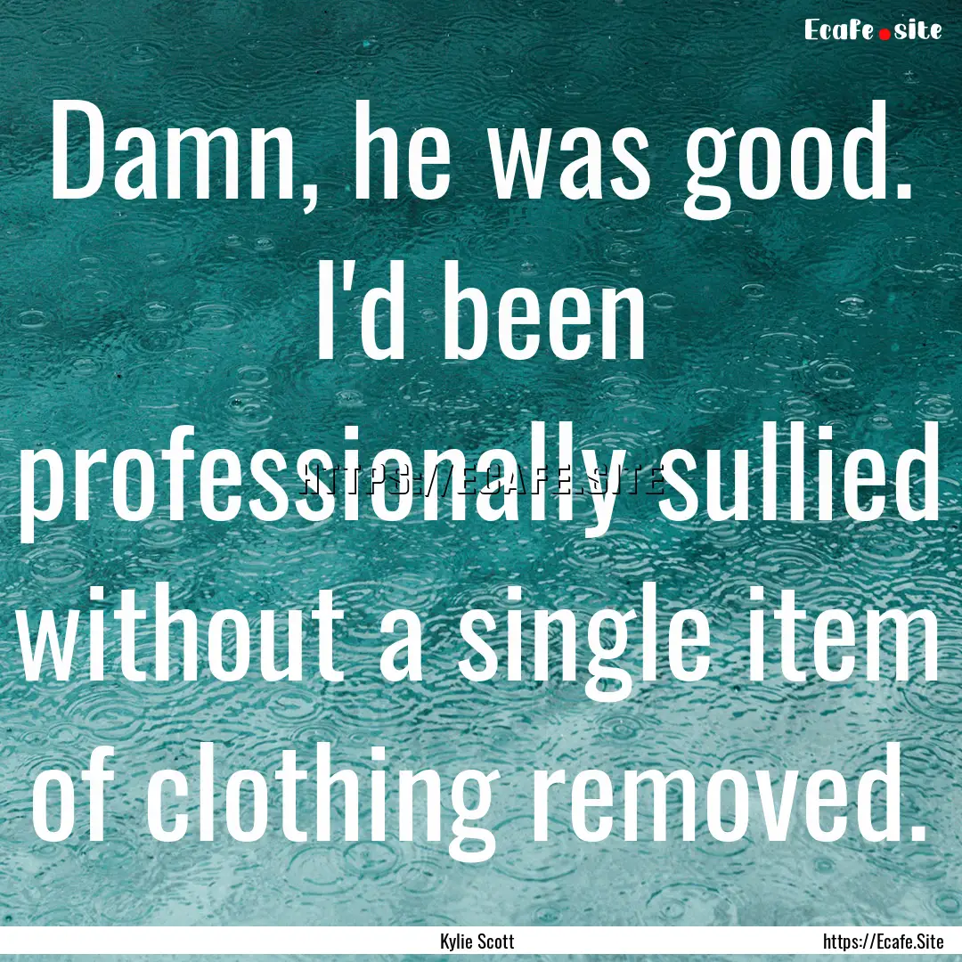 Damn, he was good. I'd been professionally.... : Quote by Kylie Scott