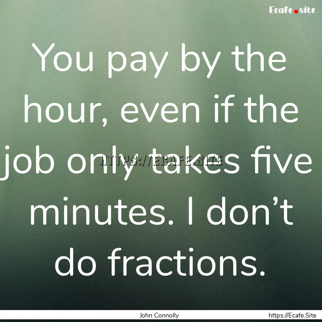 You pay by the hour, even if the job only.... : Quote by John Connolly