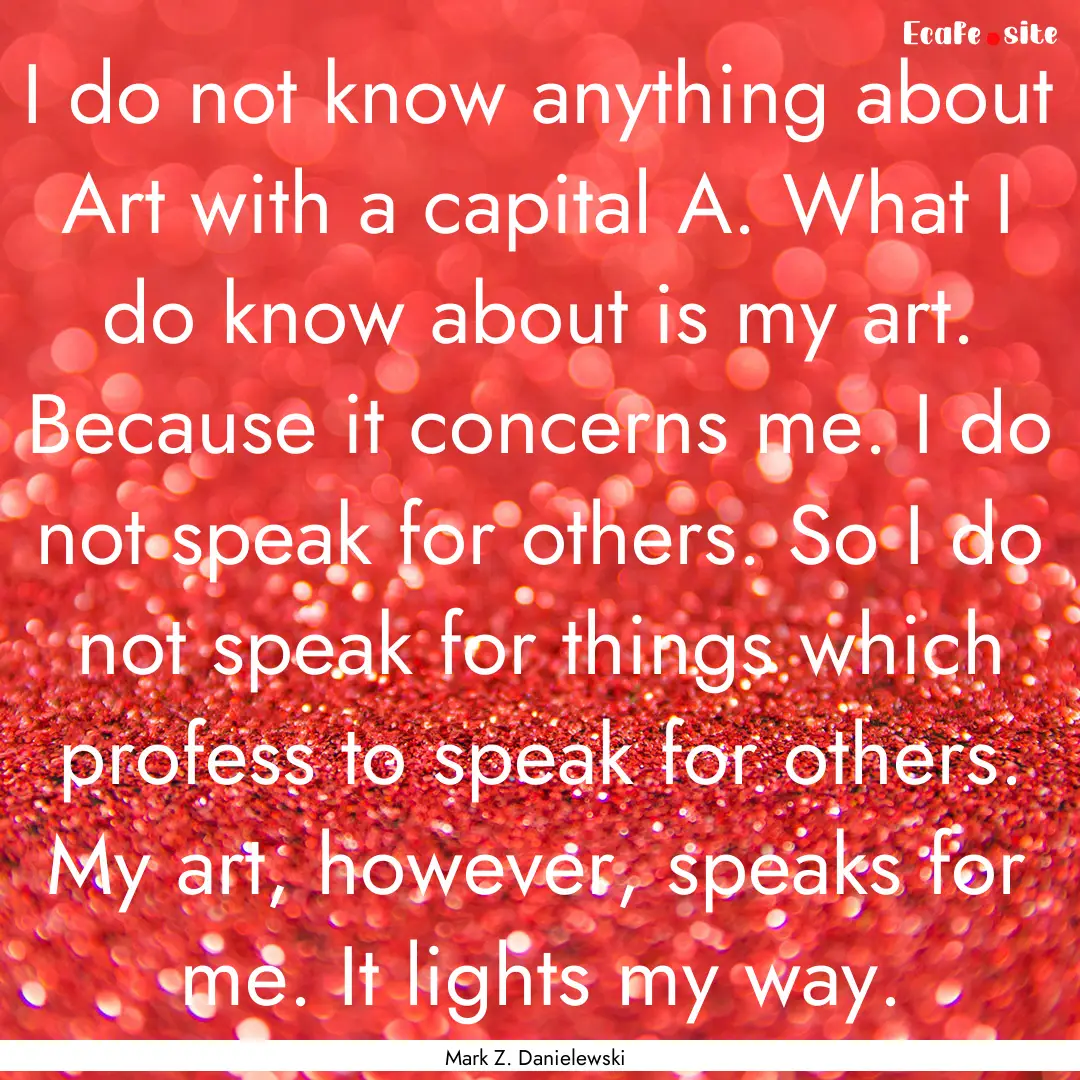 I do not know anything about Art with a capital.... : Quote by Mark Z. Danielewski