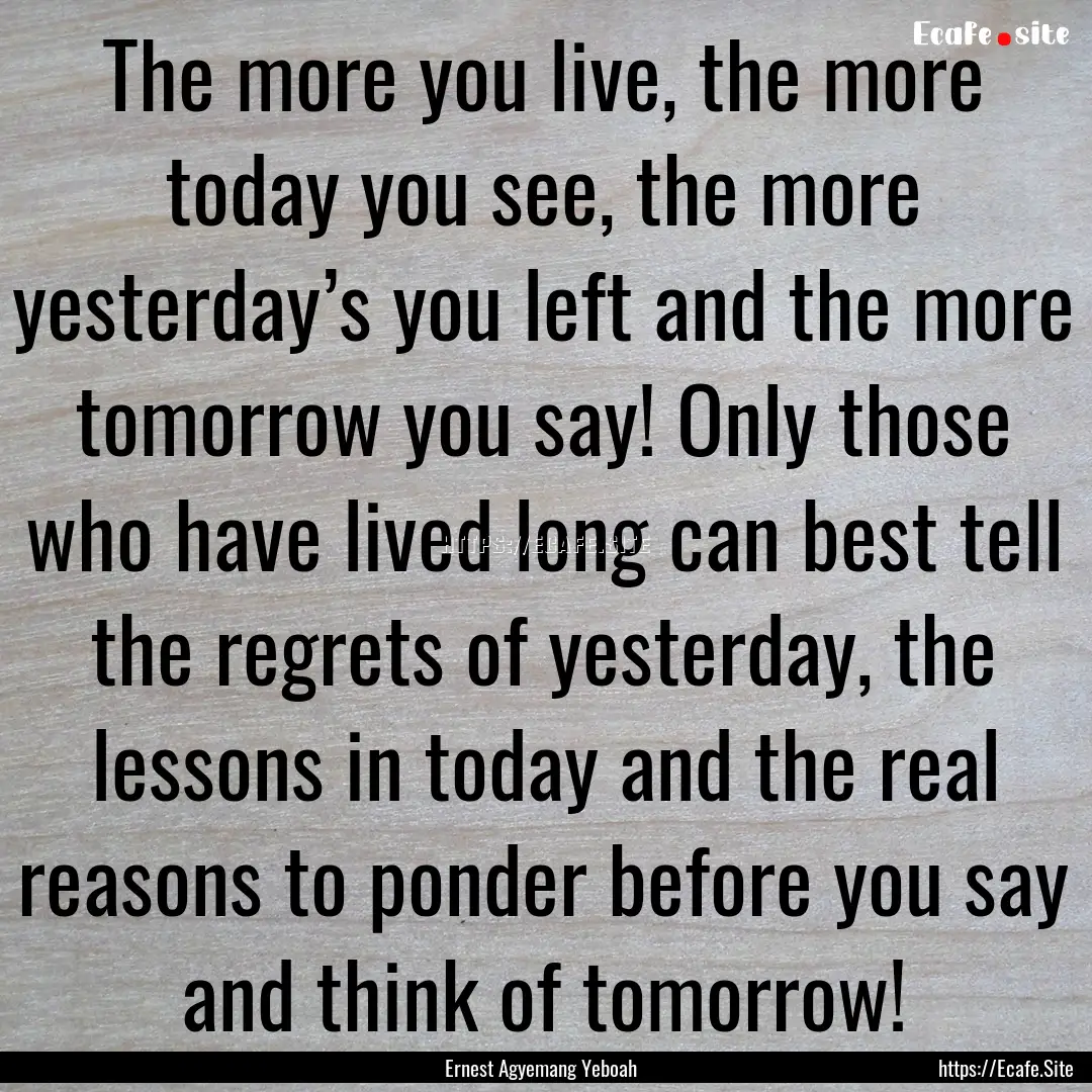 The more you live, the more today you see,.... : Quote by Ernest Agyemang Yeboah