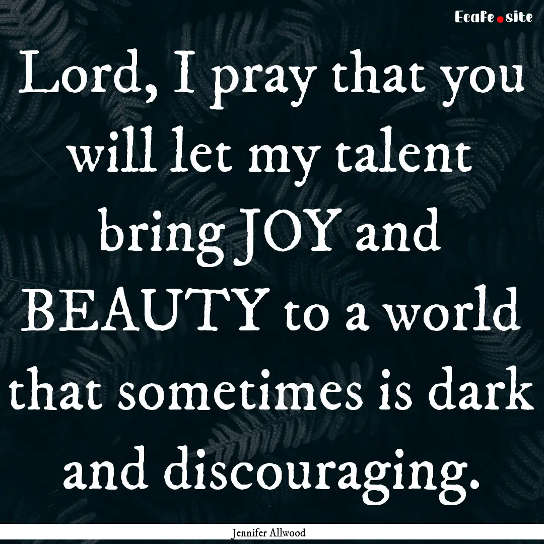 Lord, I pray that you will let my talent.... : Quote by Jennifer Allwood