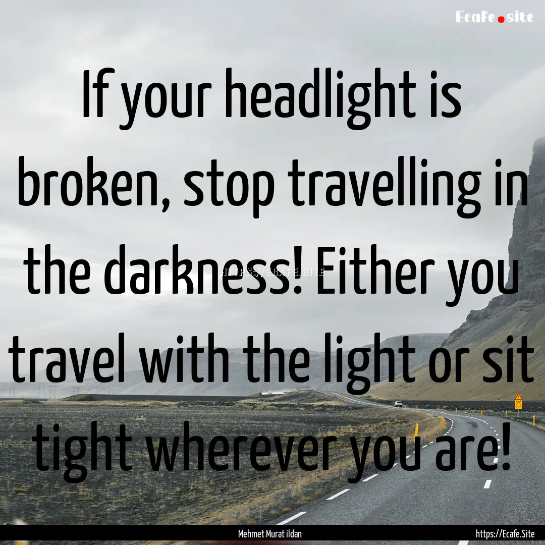 If your headlight is broken, stop travelling.... : Quote by Mehmet Murat ildan