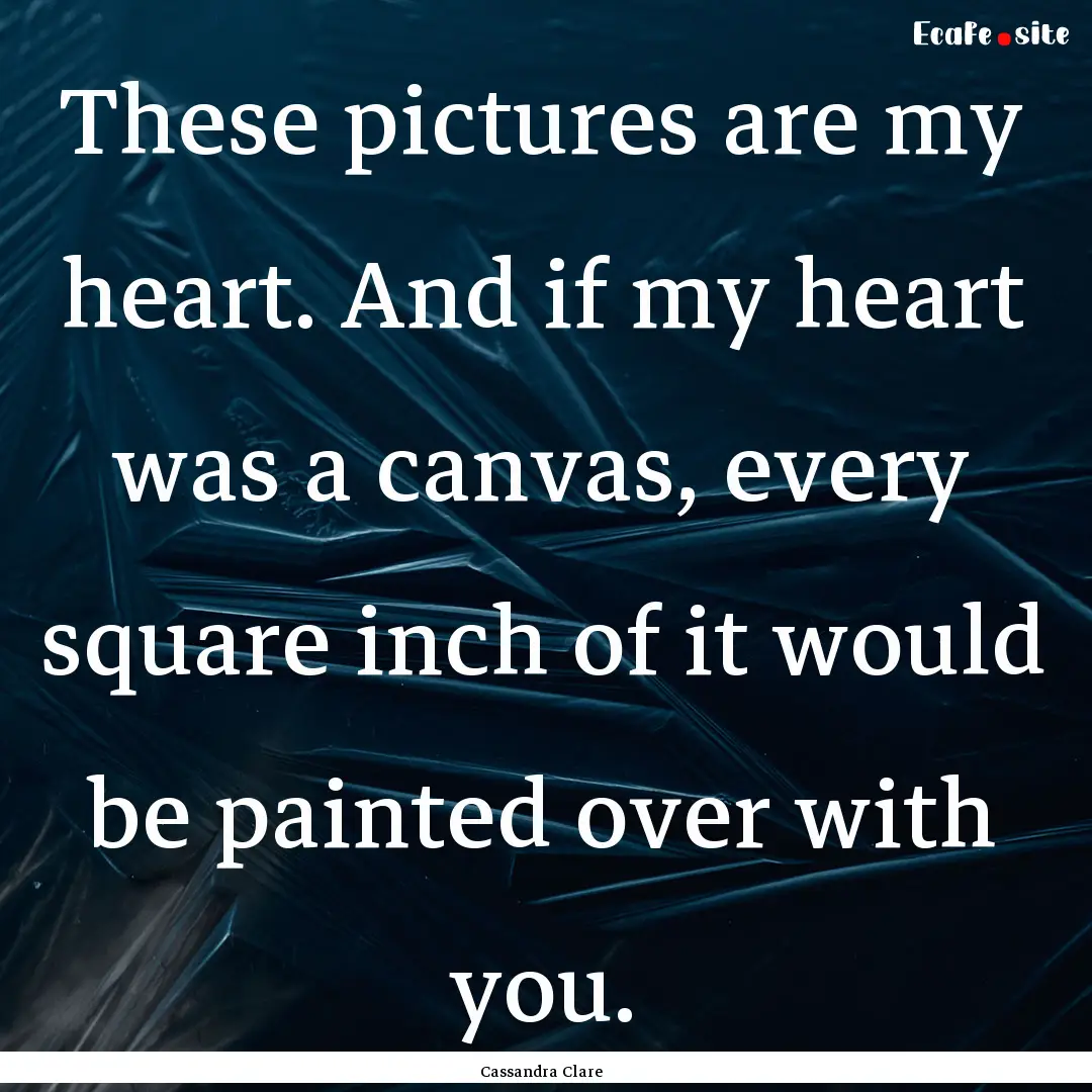 These pictures are my heart. And if my heart.... : Quote by Cassandra Clare