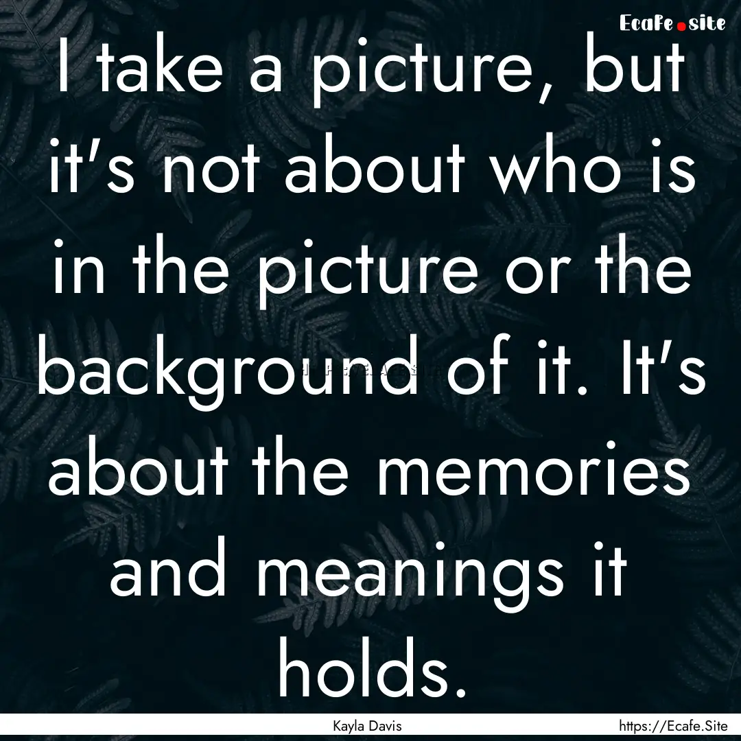 I take a picture, but it's not about who.... : Quote by Kayla Davis