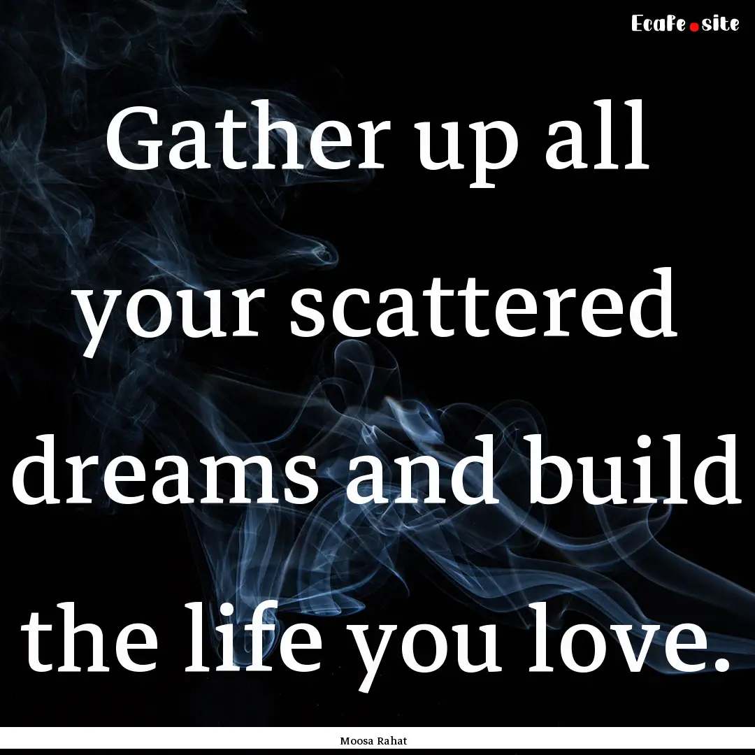 Gather up all your scattered dreams and build.... : Quote by Moosa Rahat