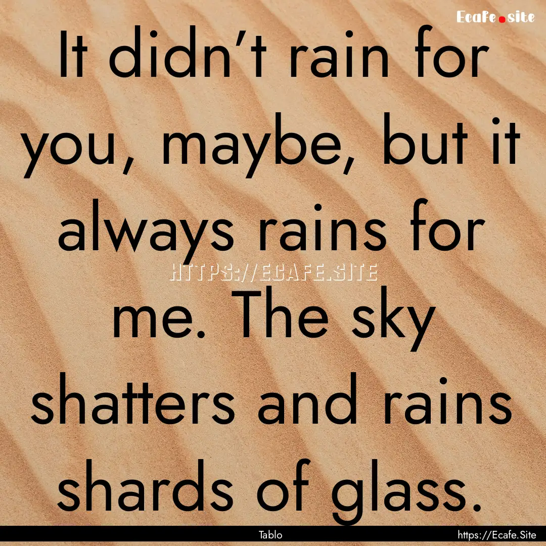 It didn’t rain for you, maybe, but it always.... : Quote by Tablo