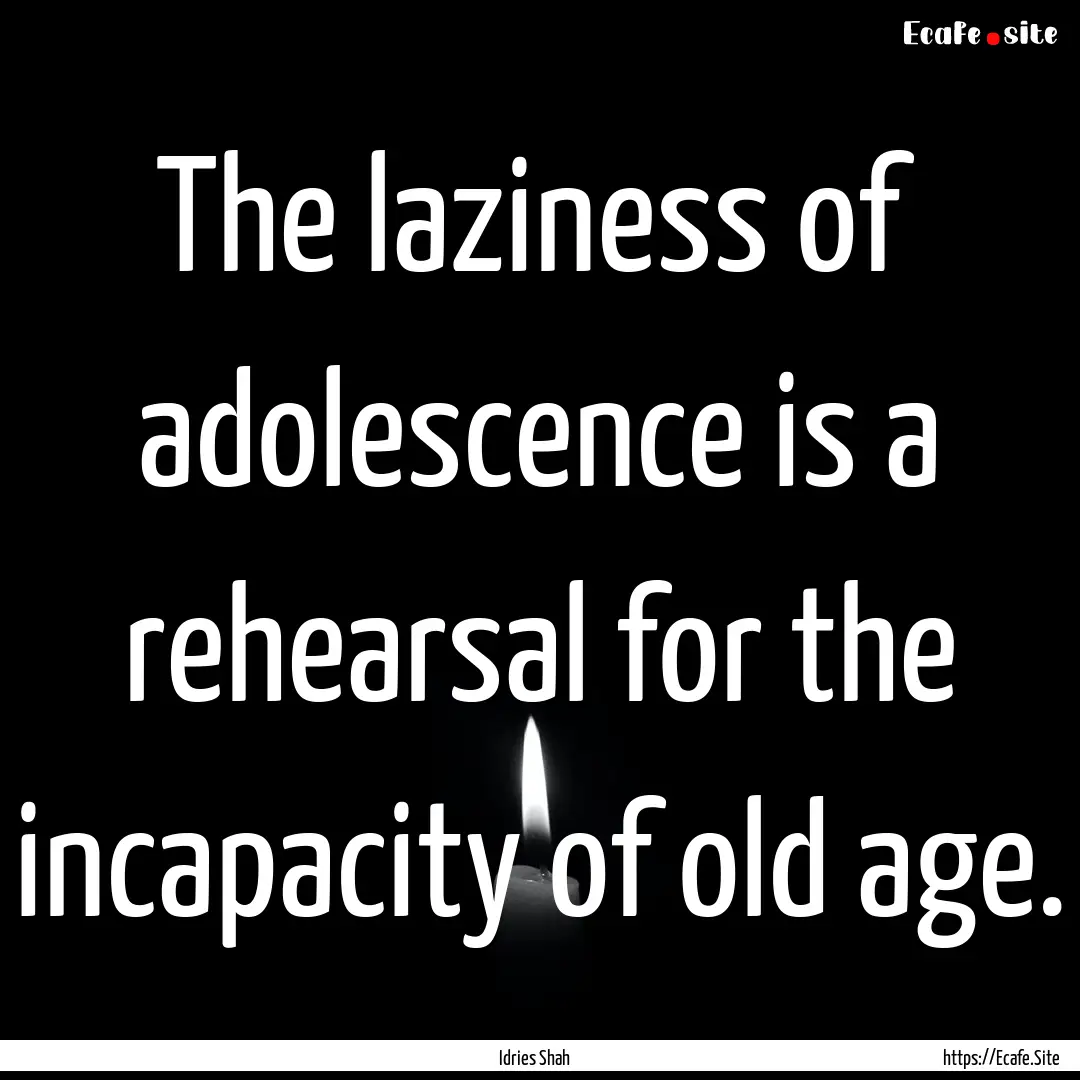 The laziness of adolescence is a rehearsal.... : Quote by Idries Shah