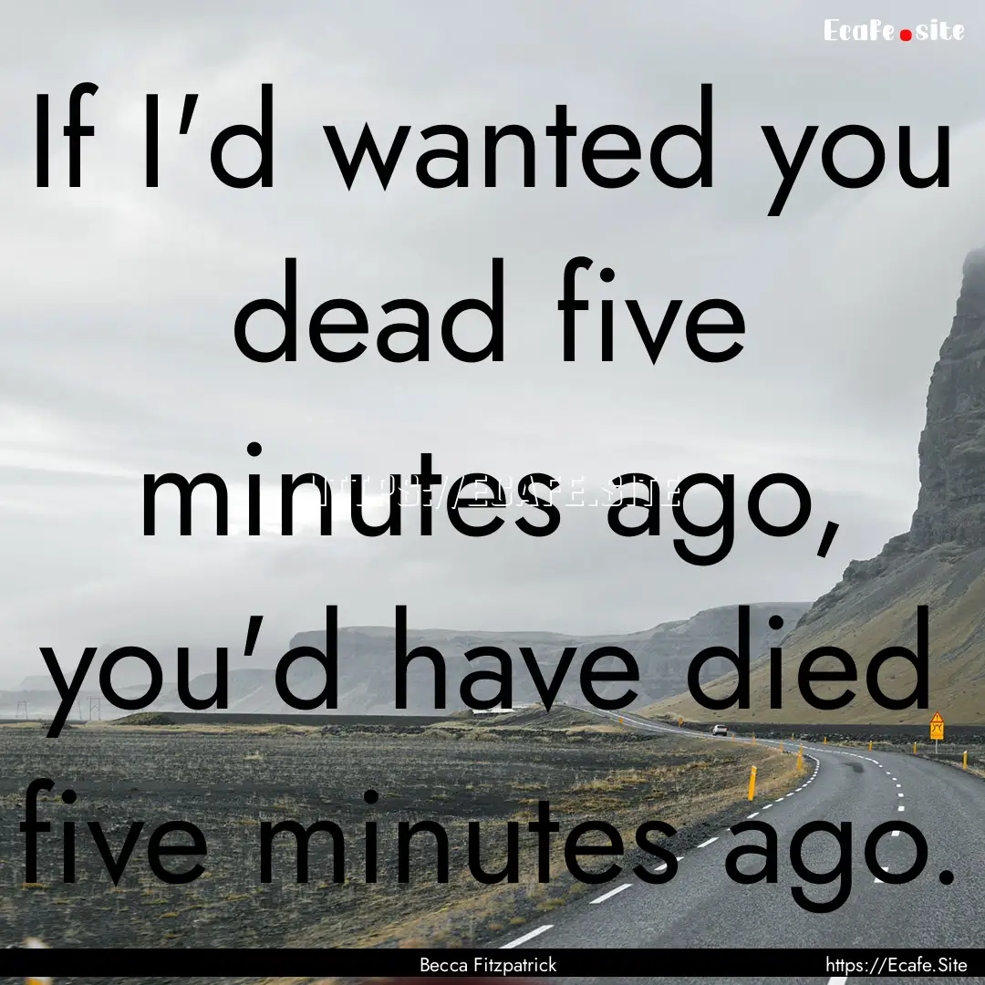 If I'd wanted you dead five minutes ago,.... : Quote by Becca Fitzpatrick