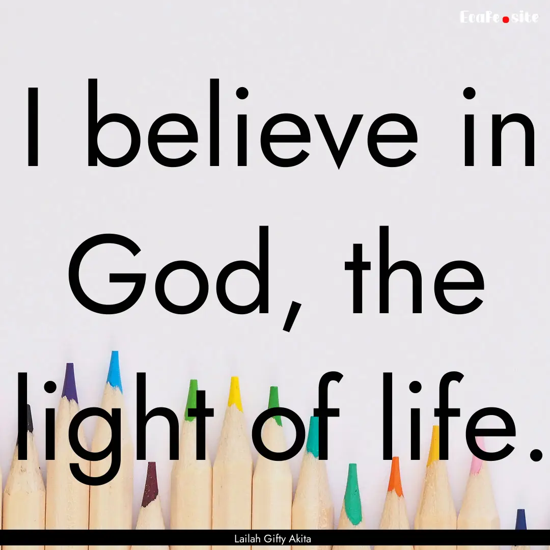 I believe in God, the light of life. : Quote by Lailah Gifty Akita