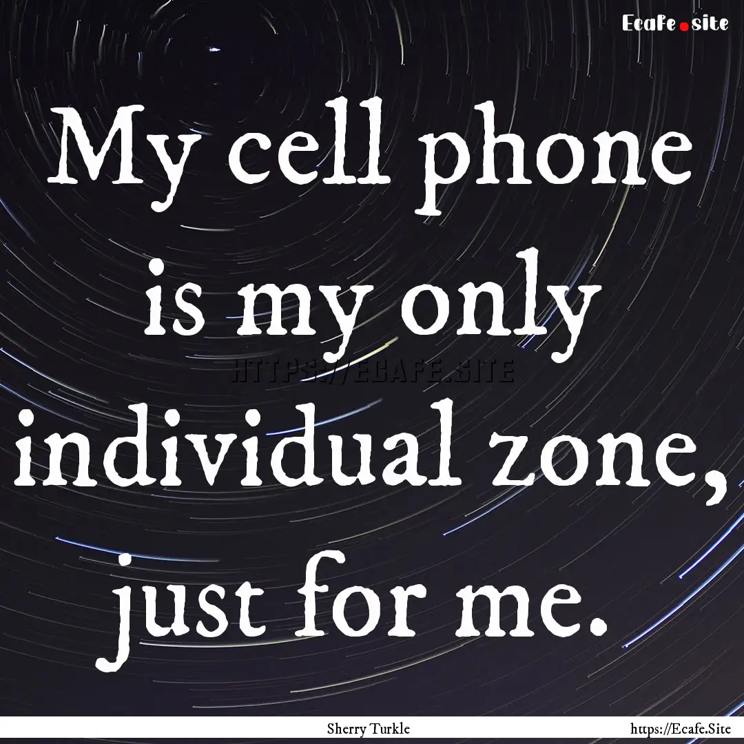 My cell phone is my only individual zone,.... : Quote by Sherry Turkle