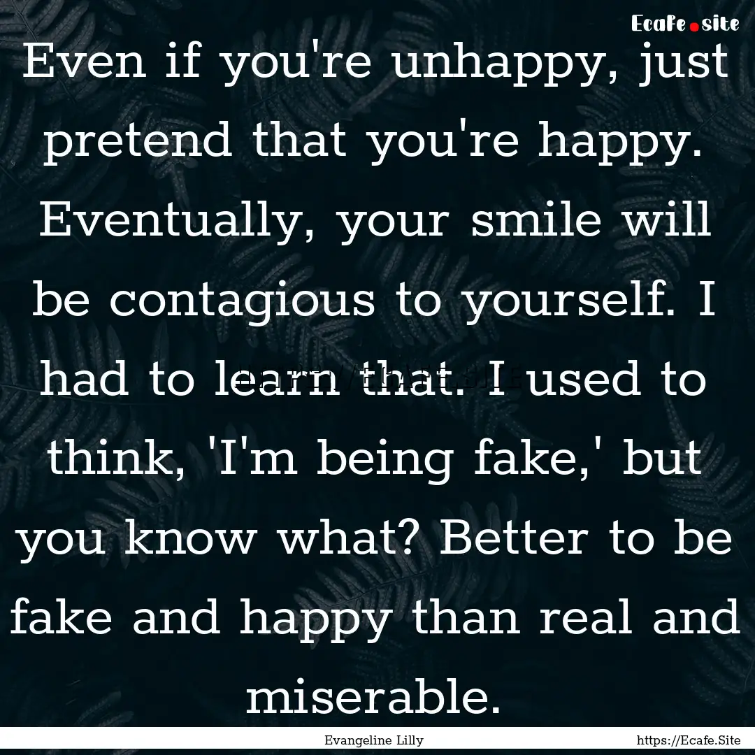 Even if you're unhappy, just pretend that.... : Quote by Evangeline Lilly