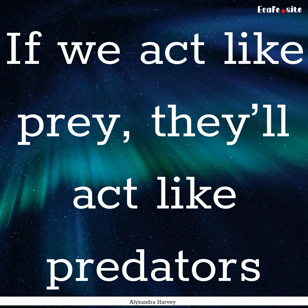 If we act like prey, they’ll act like predators.... : Quote by Alyxandra Harvey