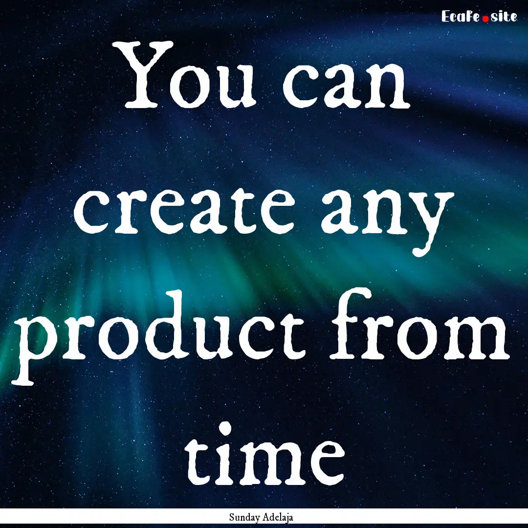 You can create any product from time : Quote by Sunday Adelaja