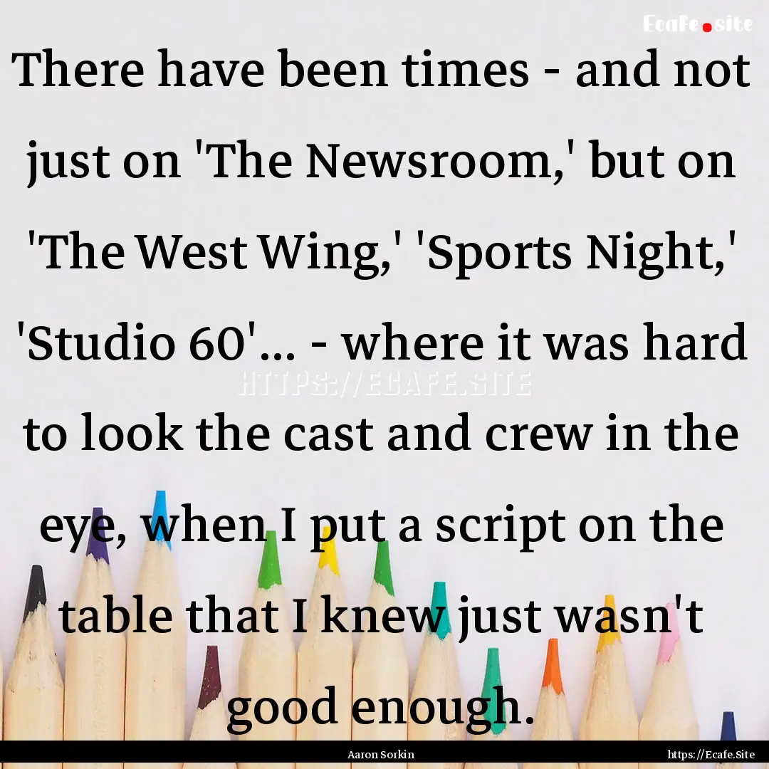 There have been times - and not just on 'The.... : Quote by Aaron Sorkin