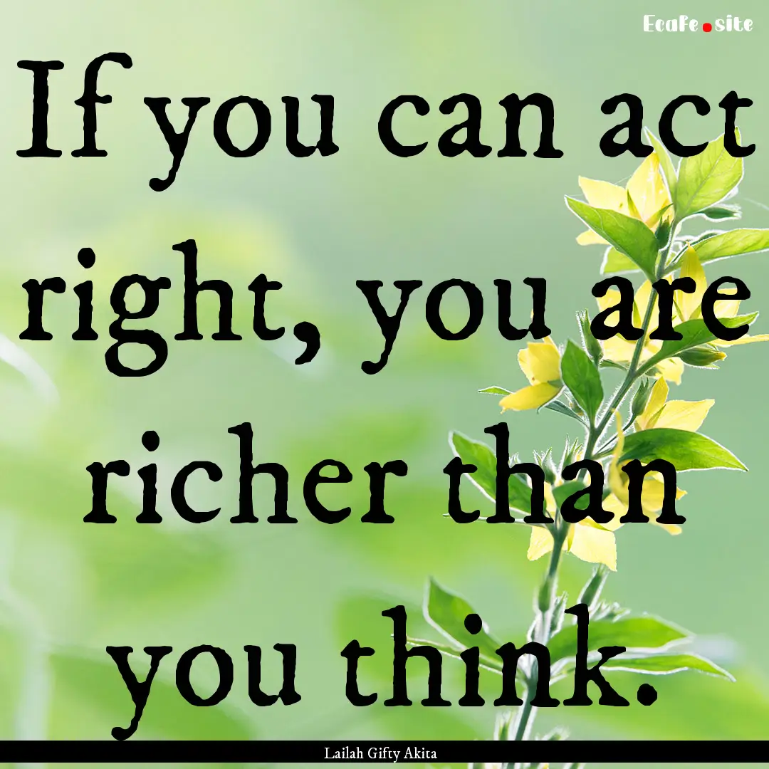 If you can act right, you are richer than.... : Quote by Lailah Gifty Akita