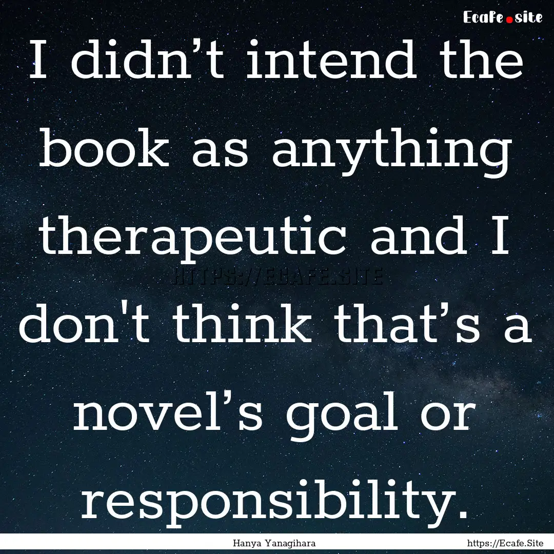 I didn’t intend the book as anything therapeutic.... : Quote by Hanya Yanagihara