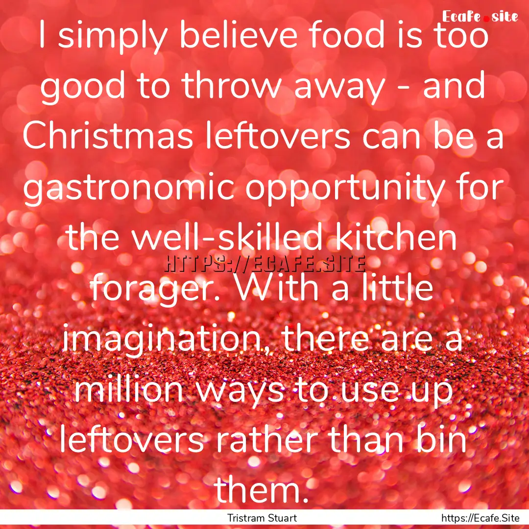 I simply believe food is too good to throw.... : Quote by Tristram Stuart