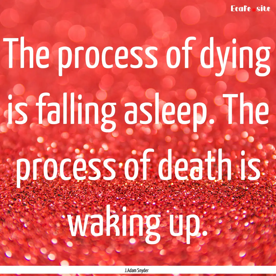 The process of dying is falling asleep. The.... : Quote by J.Adam Snyder