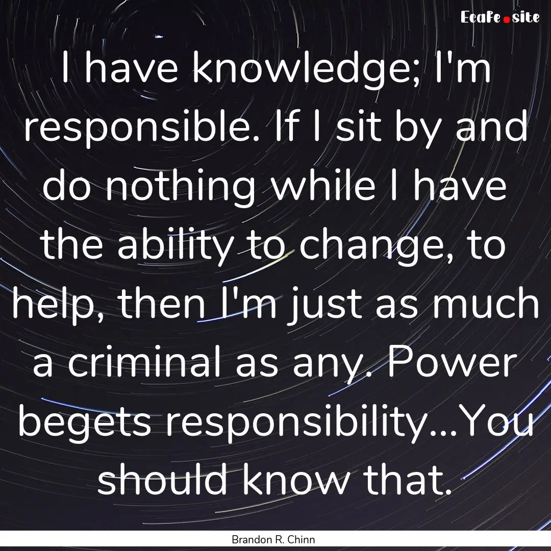 I have knowledge; I'm responsible. If I sit.... : Quote by Brandon R. Chinn