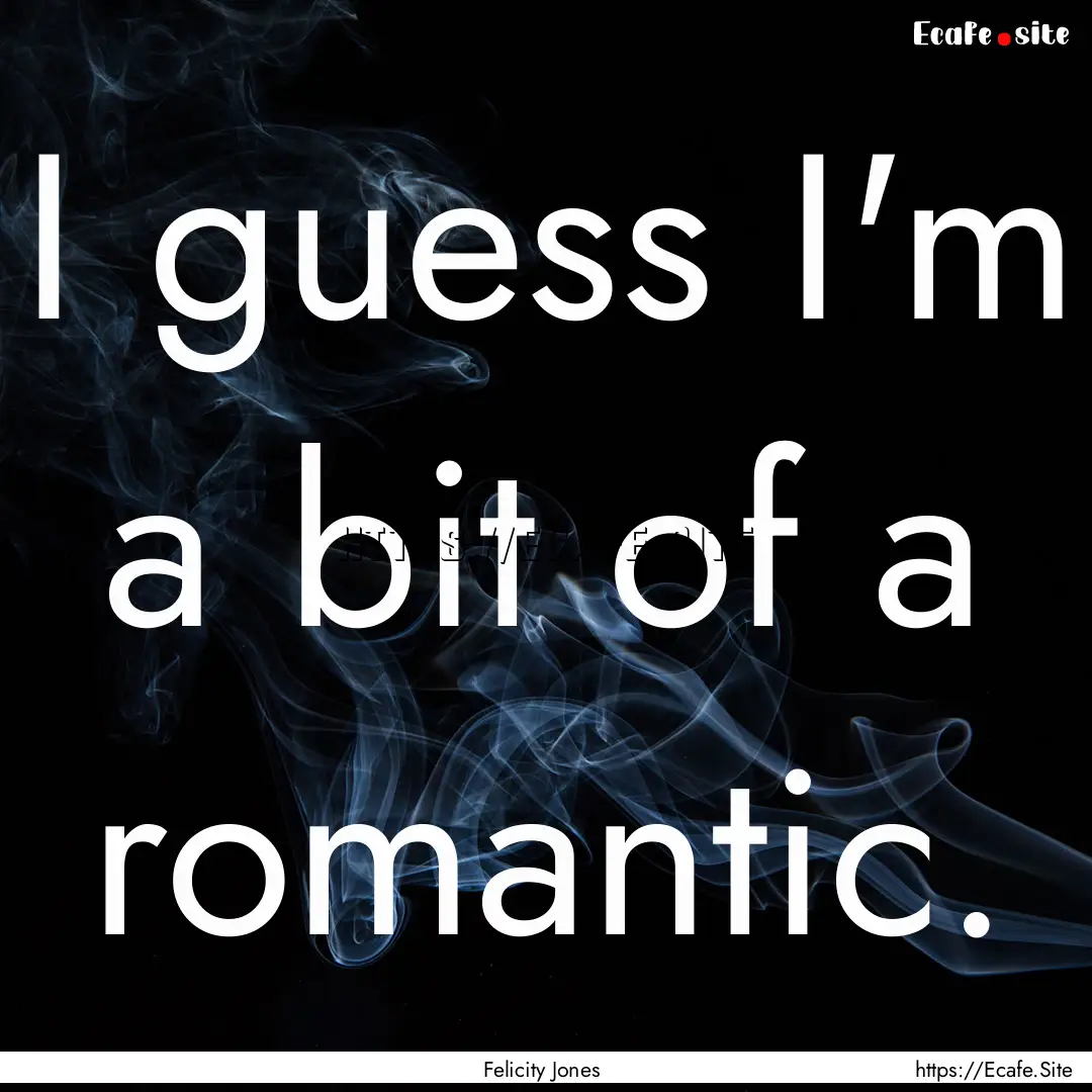 I guess I'm a bit of a romantic. : Quote by Felicity Jones