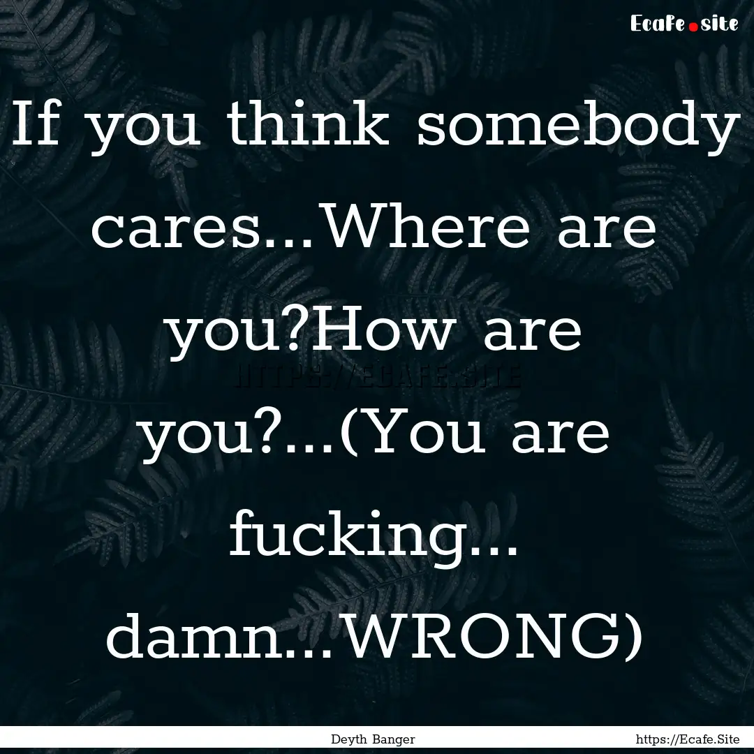 If you think somebody cares...Where are you?How.... : Quote by Deyth Banger