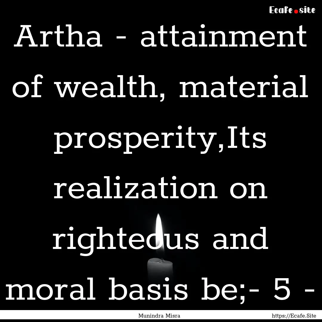 Artha - attainment of wealth, material prosperity,Its.... : Quote by Munindra Misra