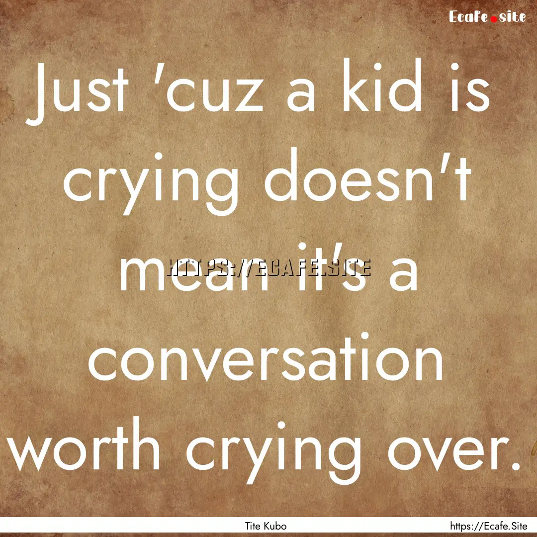 Just 'cuz a kid is crying doesn't mean it's.... : Quote by Tite Kubo