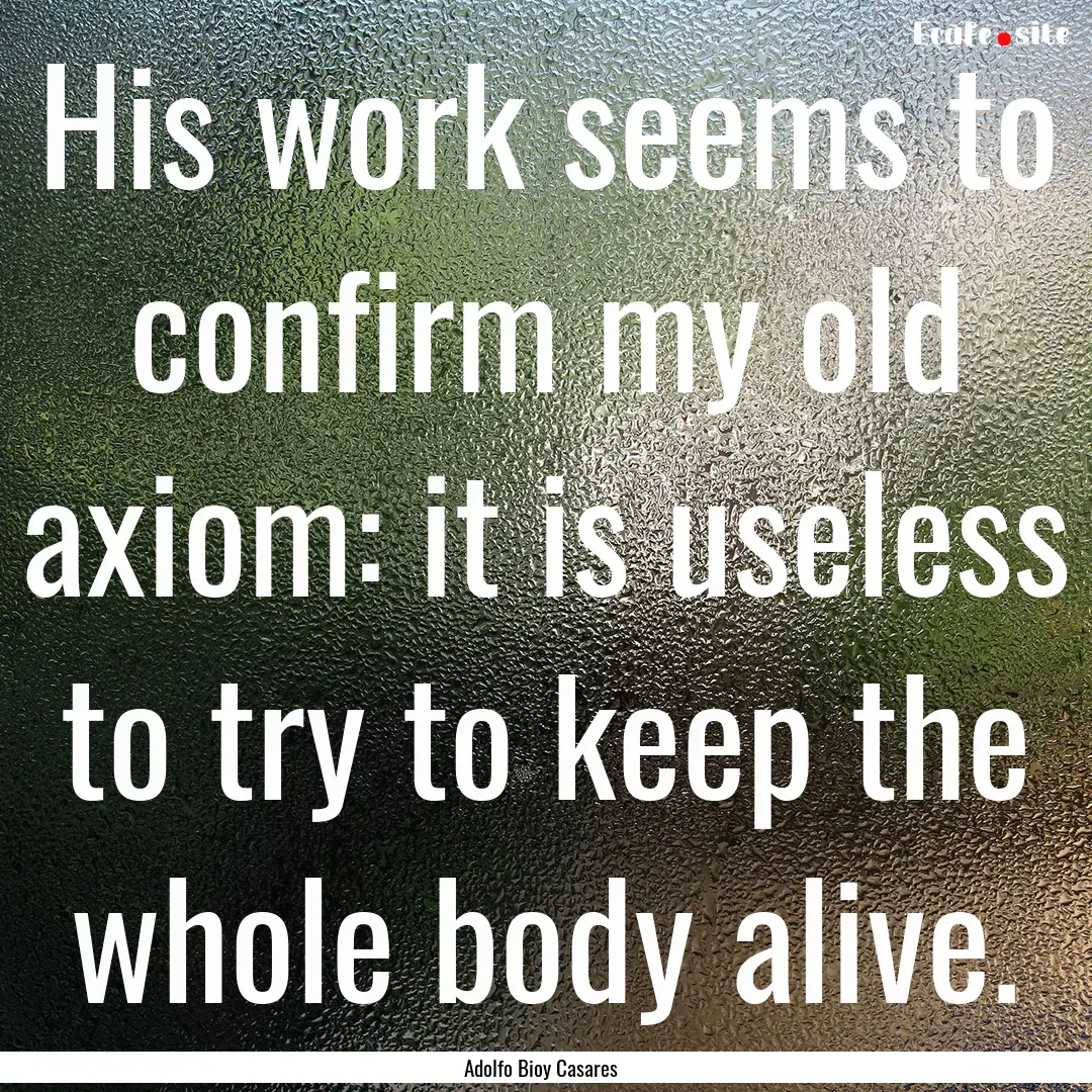 His work seems to confirm my old axiom: it.... : Quote by Adolfo Bioy Casares