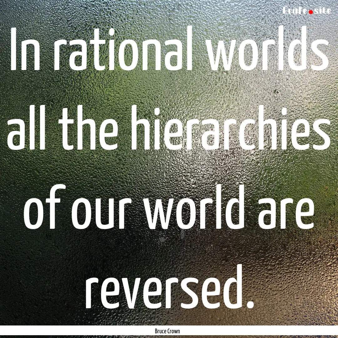 In rational worlds all the hierarchies of.... : Quote by Bruce Crown