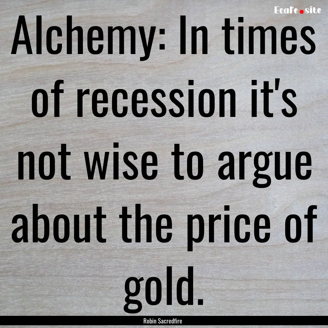 Alchemy: In times of recession it's not wise.... : Quote by Robin Sacredfire