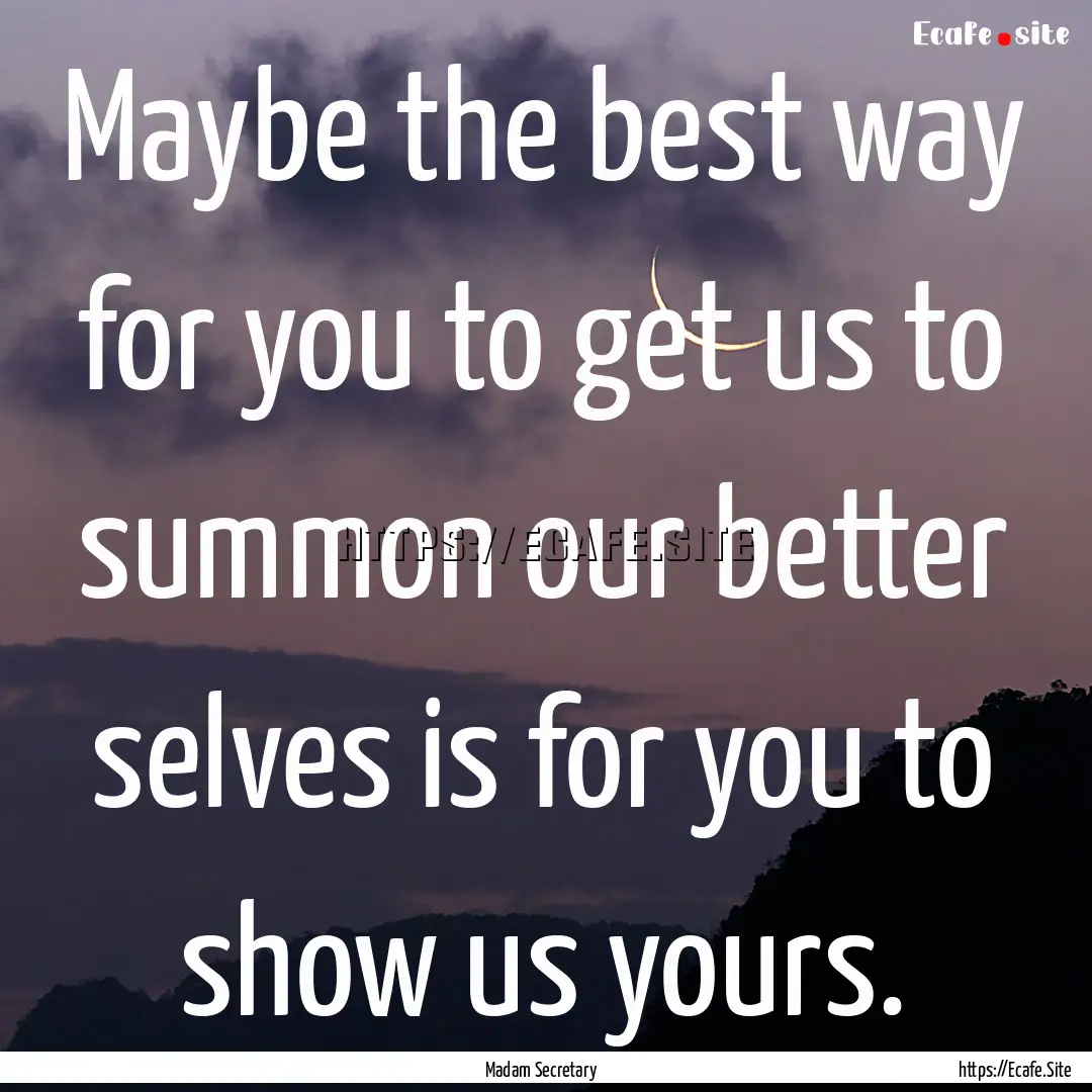 Maybe the best way for you to get us to summon.... : Quote by Madam Secretary