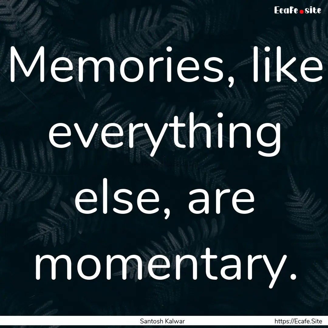 Memories, like everything else, are momentary..... : Quote by Santosh Kalwar