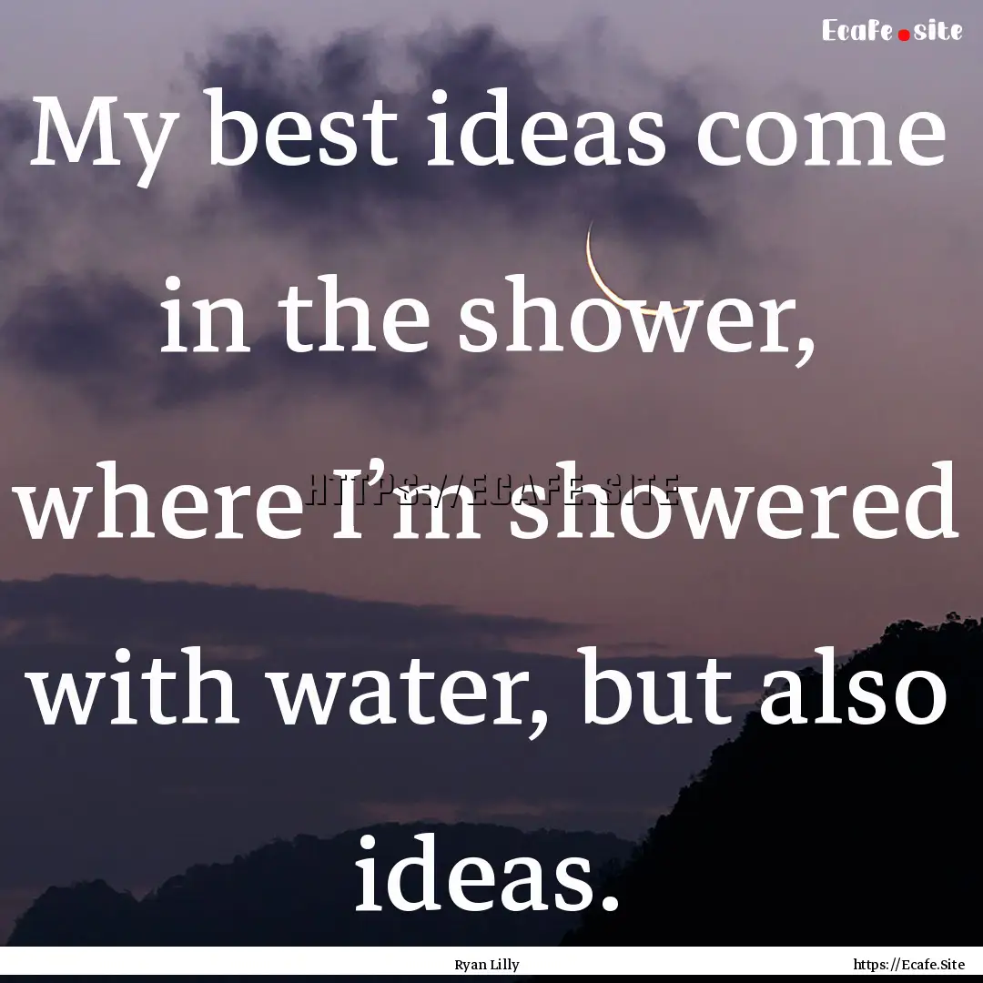 My best ideas come in the shower, where I’m.... : Quote by Ryan Lilly