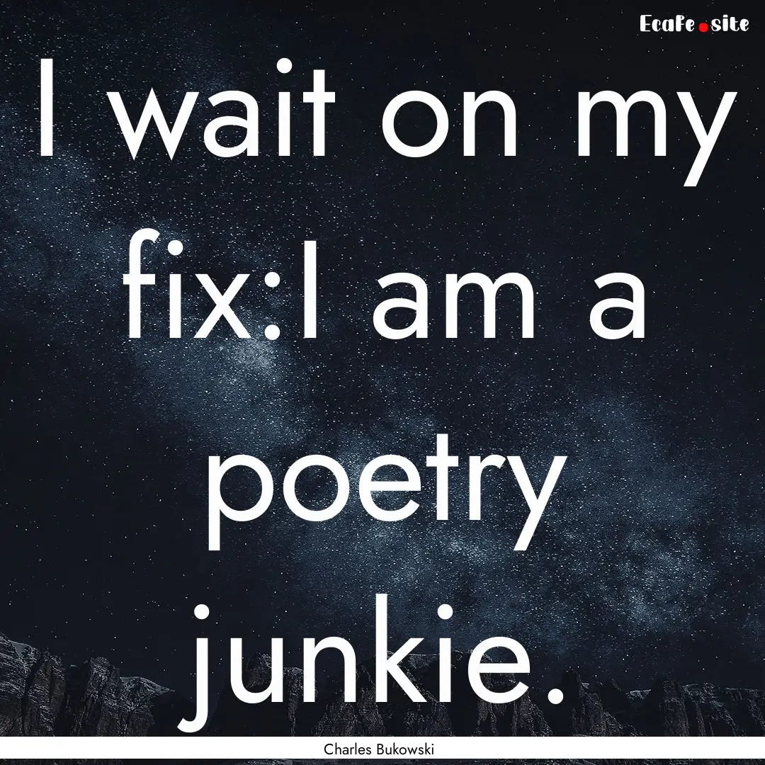 I wait on my fix:I am a poetry junkie. : Quote by Charles Bukowski