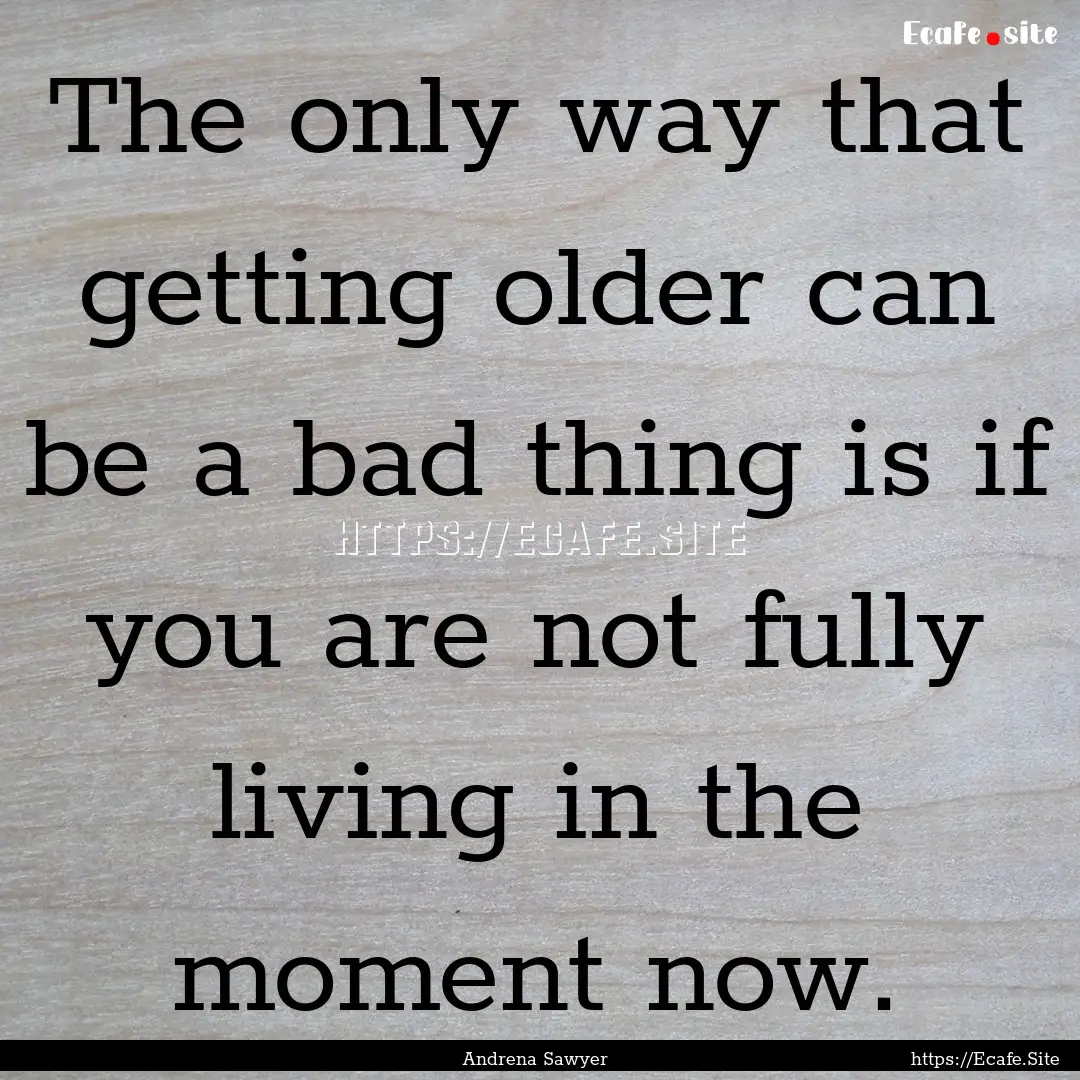 The only way that getting older can be a.... : Quote by Andrena Sawyer