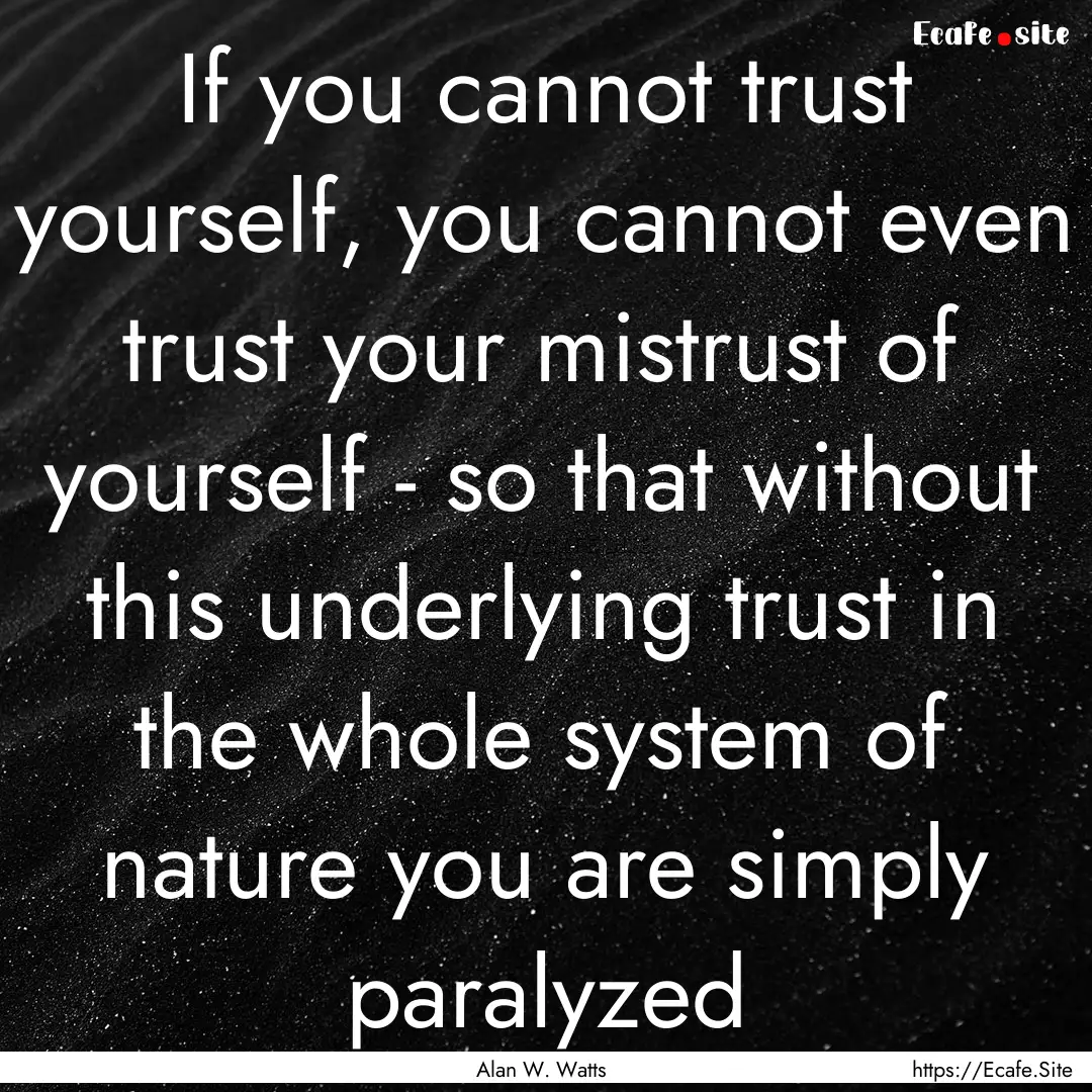 If you cannot trust yourself, you cannot.... : Quote by Alan W. Watts