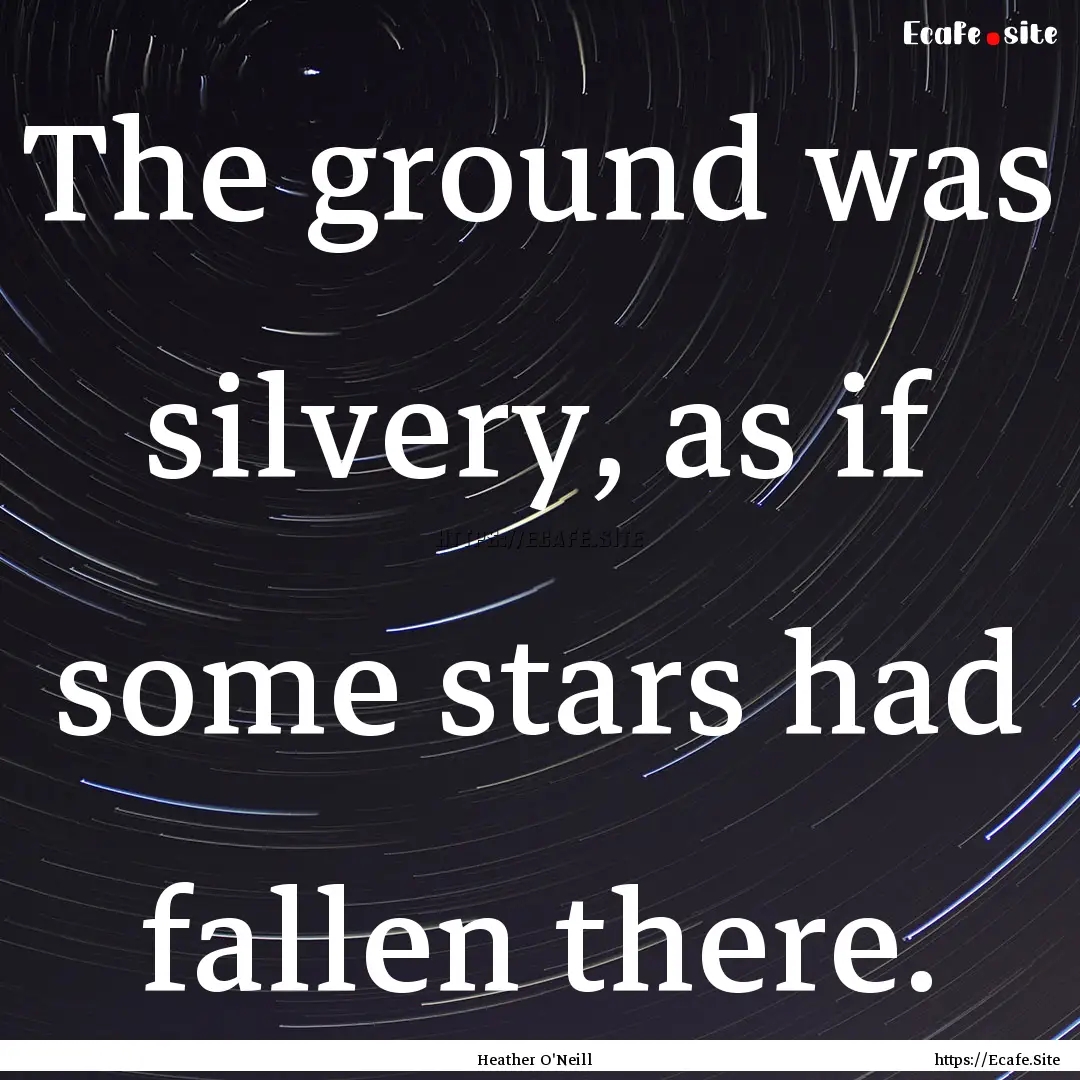 The ground was silvery, as if some stars.... : Quote by Heather O'Neill