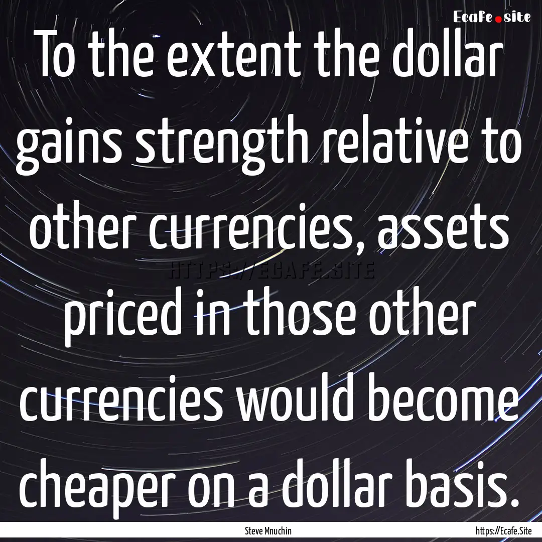 To the extent the dollar gains strength relative.... : Quote by Steve Mnuchin